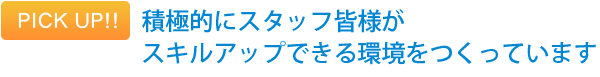 PICK　UP!!　積極的にスタッフ皆様がスキルアップできる環境をつくっています