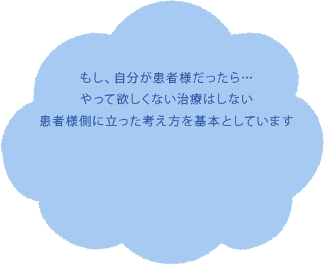 もし、自分が患者様だったら…やって欲しくない治療はしない患者様側に立った考え方を基本としています