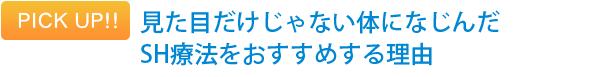 PICK　UP!! 見た目だけじゃない体になじんだSH療法をおすすめする理由