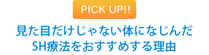 PICK　UP!! 見た目だけじゃない体になじんだSH療法をおすすめする理由